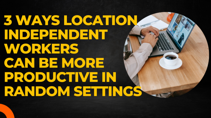 3 Ways Location Independent Workers Can Be More Productive